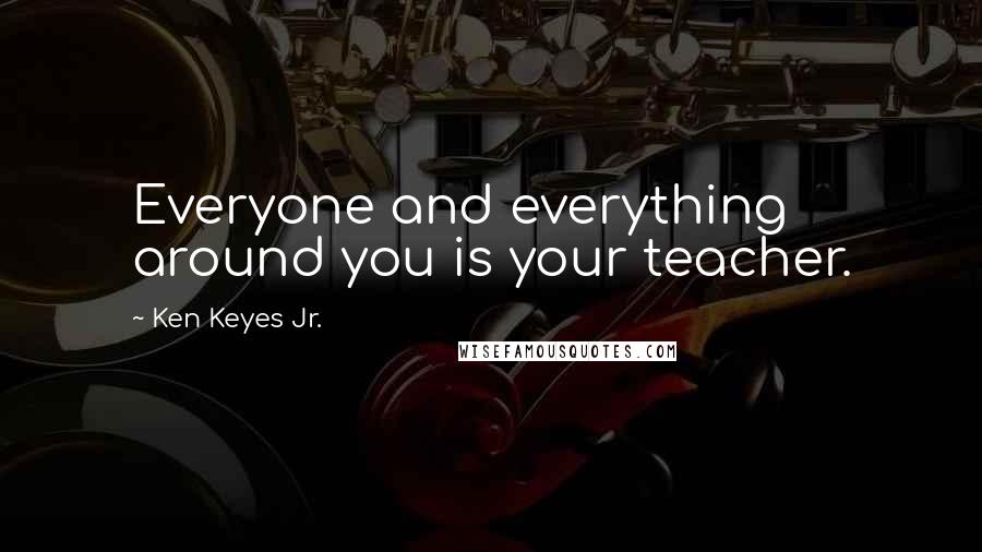 Ken Keyes Jr. Quotes: Everyone and everything around you is your teacher.