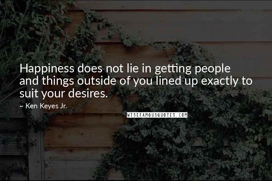 Ken Keyes Jr. Quotes: Happiness does not lie in getting people and things outside of you lined up exactly to suit your desires.