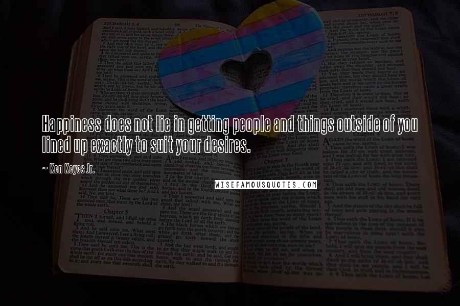 Ken Keyes Jr. Quotes: Happiness does not lie in getting people and things outside of you lined up exactly to suit your desires.