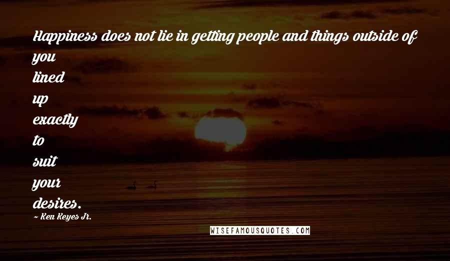 Ken Keyes Jr. Quotes: Happiness does not lie in getting people and things outside of you lined up exactly to suit your desires.