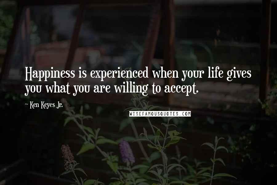 Ken Keyes Jr. Quotes: Happiness is experienced when your life gives you what you are willing to accept.