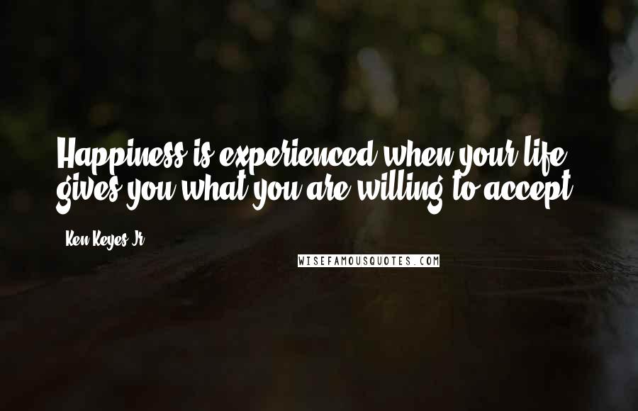 Ken Keyes Jr. Quotes: Happiness is experienced when your life gives you what you are willing to accept.