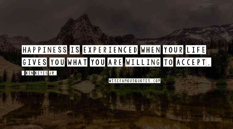 Ken Keyes Jr. Quotes: Happiness is experienced when your life gives you what you are willing to accept.