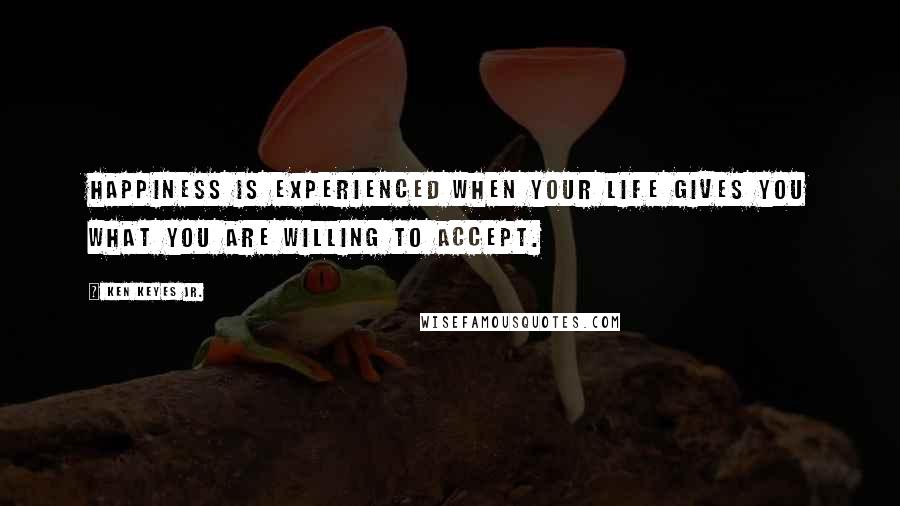 Ken Keyes Jr. Quotes: Happiness is experienced when your life gives you what you are willing to accept.