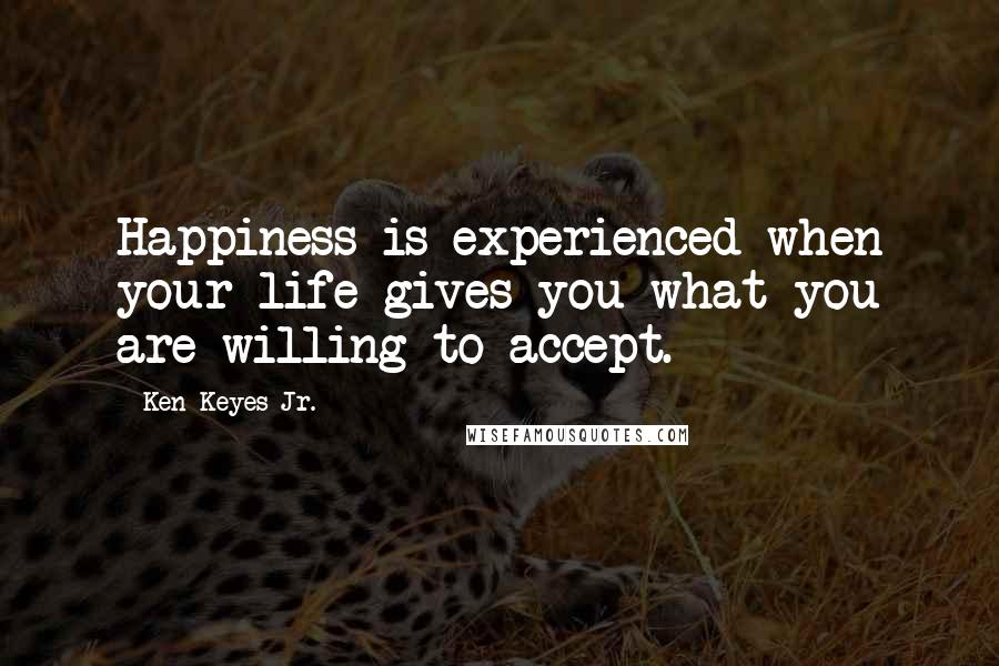 Ken Keyes Jr. Quotes: Happiness is experienced when your life gives you what you are willing to accept.