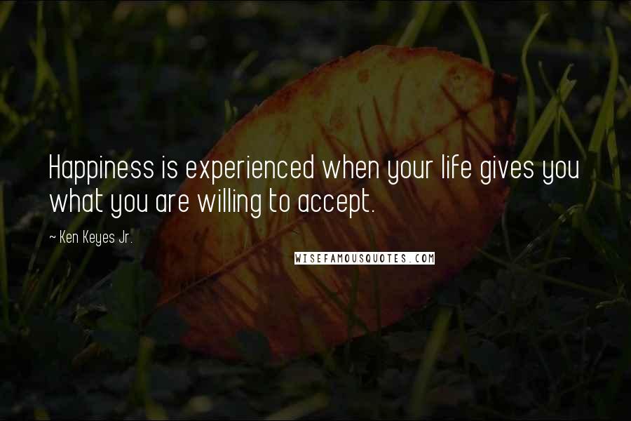 Ken Keyes Jr. Quotes: Happiness is experienced when your life gives you what you are willing to accept.