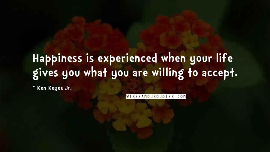 Ken Keyes Jr. Quotes: Happiness is experienced when your life gives you what you are willing to accept.