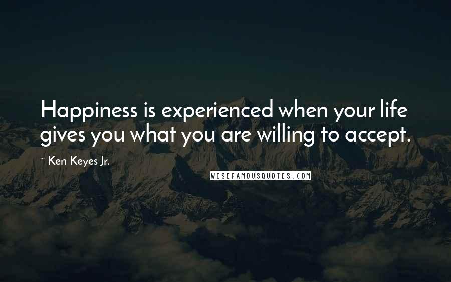 Ken Keyes Jr. Quotes: Happiness is experienced when your life gives you what you are willing to accept.