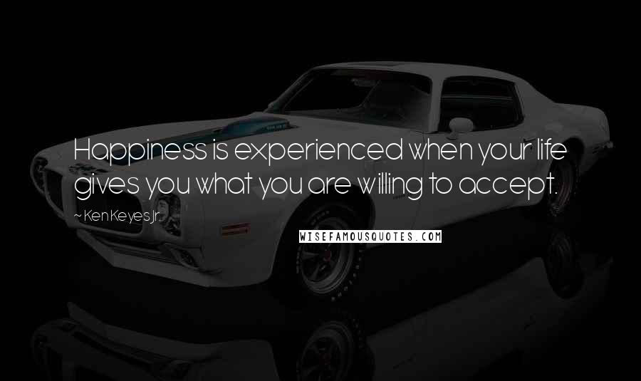 Ken Keyes Jr. Quotes: Happiness is experienced when your life gives you what you are willing to accept.