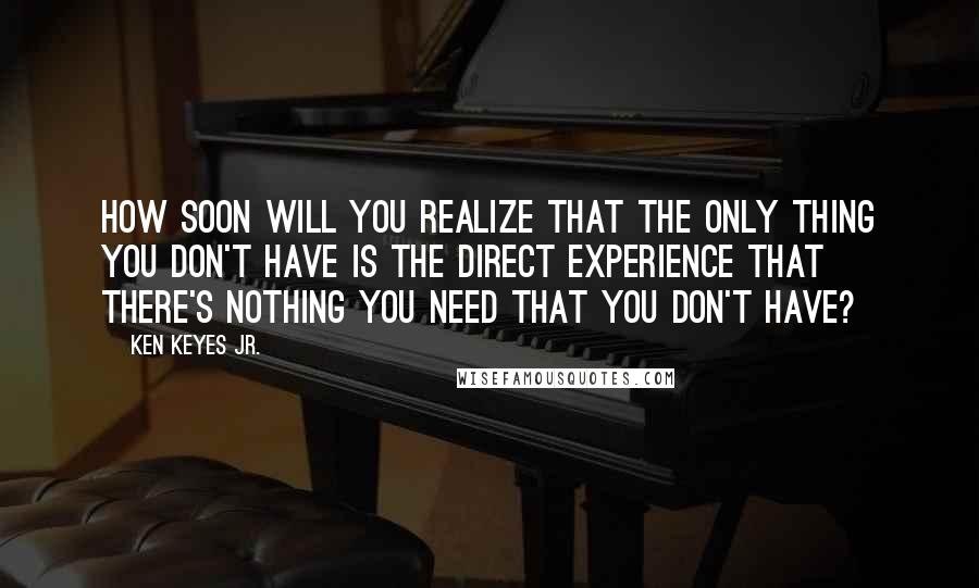 Ken Keyes Jr. Quotes: How soon will you realize that the only thing you don't have is the direct experience that there's nothing you need that you don't have?