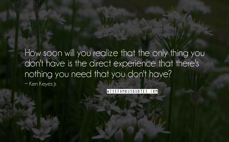 Ken Keyes Jr. Quotes: How soon will you realize that the only thing you don't have is the direct experience that there's nothing you need that you don't have?