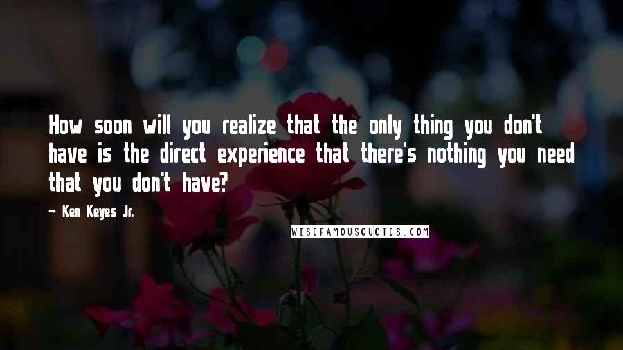 Ken Keyes Jr. Quotes: How soon will you realize that the only thing you don't have is the direct experience that there's nothing you need that you don't have?