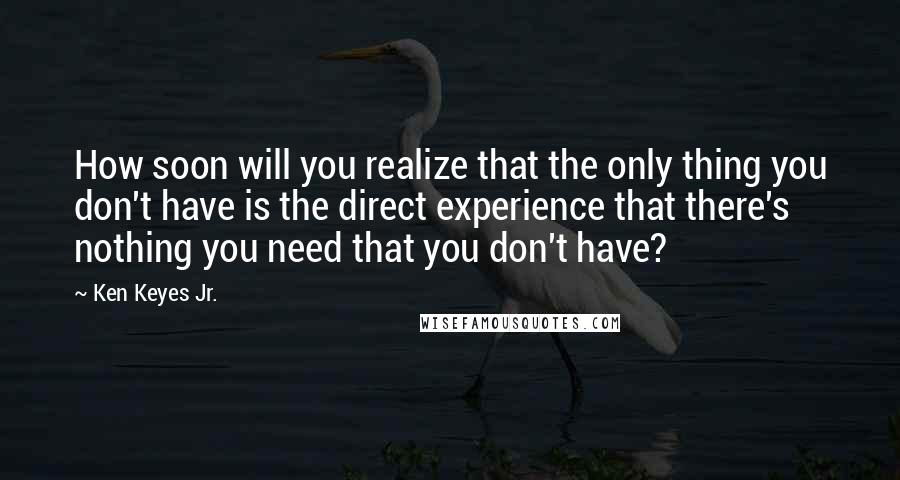 Ken Keyes Jr. Quotes: How soon will you realize that the only thing you don't have is the direct experience that there's nothing you need that you don't have?