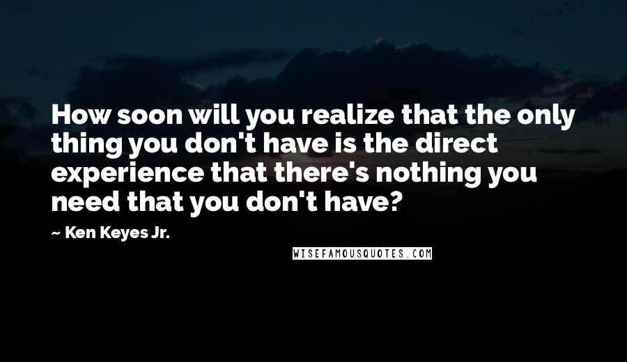 Ken Keyes Jr. Quotes: How soon will you realize that the only thing you don't have is the direct experience that there's nothing you need that you don't have?