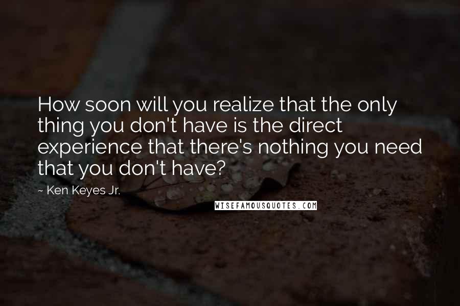 Ken Keyes Jr. Quotes: How soon will you realize that the only thing you don't have is the direct experience that there's nothing you need that you don't have?