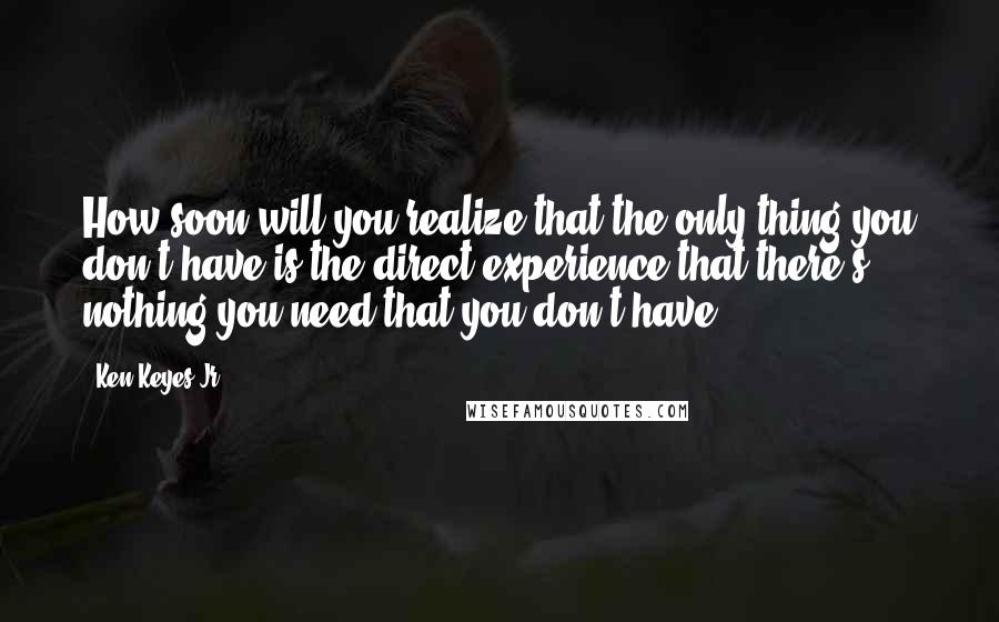 Ken Keyes Jr. Quotes: How soon will you realize that the only thing you don't have is the direct experience that there's nothing you need that you don't have?