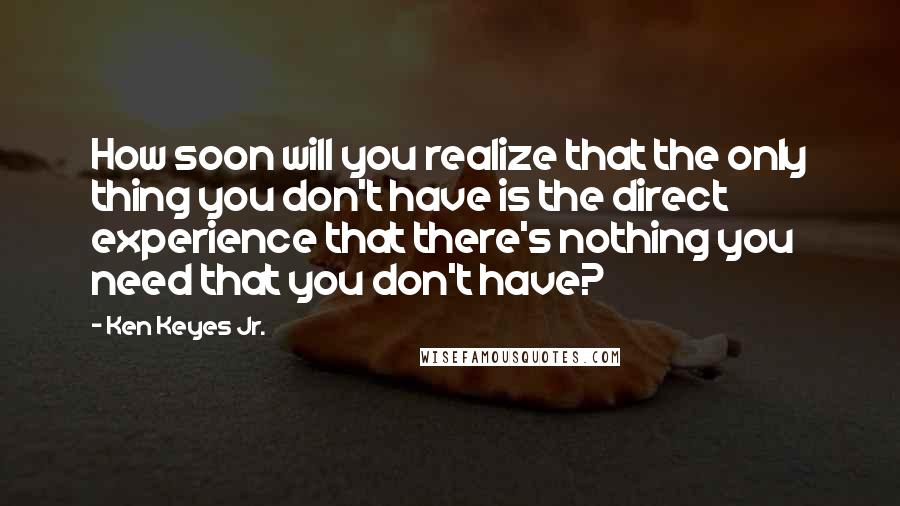 Ken Keyes Jr. Quotes: How soon will you realize that the only thing you don't have is the direct experience that there's nothing you need that you don't have?