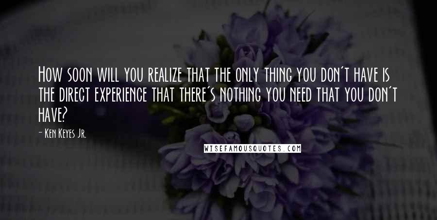 Ken Keyes Jr. Quotes: How soon will you realize that the only thing you don't have is the direct experience that there's nothing you need that you don't have?