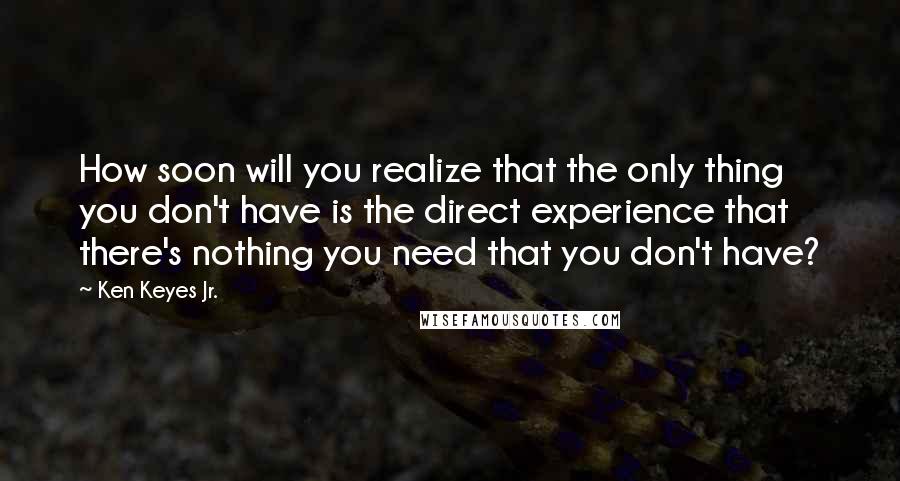 Ken Keyes Jr. Quotes: How soon will you realize that the only thing you don't have is the direct experience that there's nothing you need that you don't have?