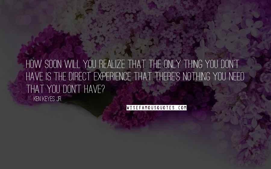 Ken Keyes Jr. Quotes: How soon will you realize that the only thing you don't have is the direct experience that there's nothing you need that you don't have?