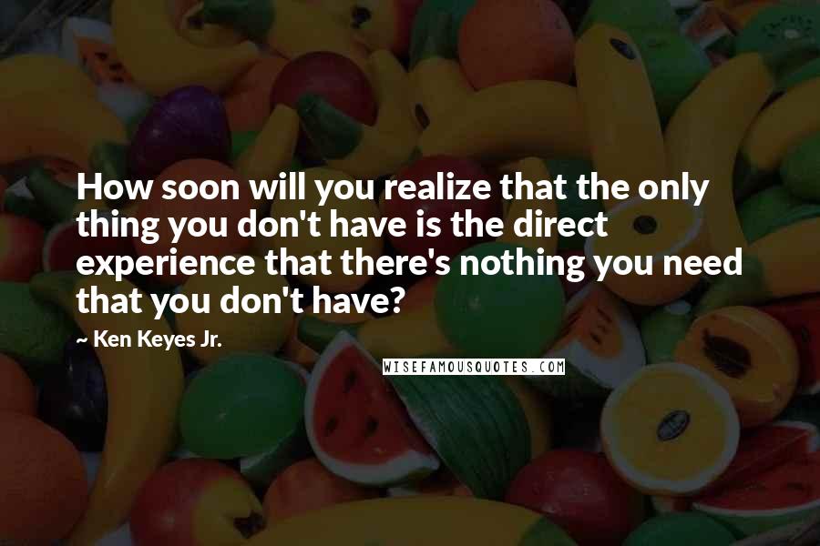 Ken Keyes Jr. Quotes: How soon will you realize that the only thing you don't have is the direct experience that there's nothing you need that you don't have?