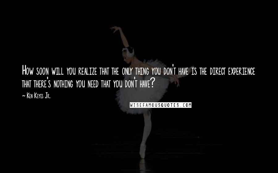 Ken Keyes Jr. Quotes: How soon will you realize that the only thing you don't have is the direct experience that there's nothing you need that you don't have?