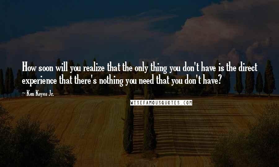 Ken Keyes Jr. Quotes: How soon will you realize that the only thing you don't have is the direct experience that there's nothing you need that you don't have?