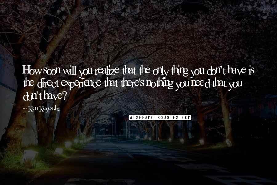 Ken Keyes Jr. Quotes: How soon will you realize that the only thing you don't have is the direct experience that there's nothing you need that you don't have?