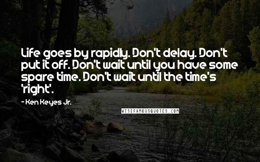 Ken Keyes Jr. Quotes: Life goes by rapidly. Don't delay. Don't put it off. Don't wait until you have some spare time. Don't wait until the time's 'right'.