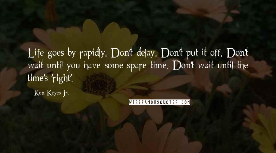 Ken Keyes Jr. Quotes: Life goes by rapidly. Don't delay. Don't put it off. Don't wait until you have some spare time. Don't wait until the time's 'right'.
