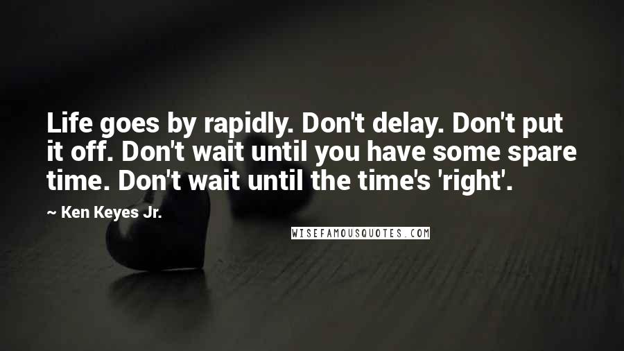 Ken Keyes Jr. Quotes: Life goes by rapidly. Don't delay. Don't put it off. Don't wait until you have some spare time. Don't wait until the time's 'right'.