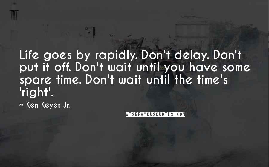 Ken Keyes Jr. Quotes: Life goes by rapidly. Don't delay. Don't put it off. Don't wait until you have some spare time. Don't wait until the time's 'right'.