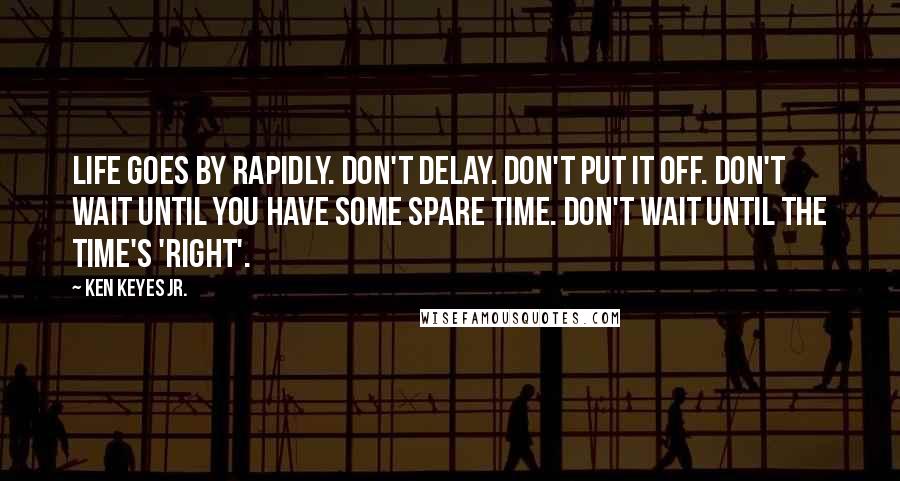 Ken Keyes Jr. Quotes: Life goes by rapidly. Don't delay. Don't put it off. Don't wait until you have some spare time. Don't wait until the time's 'right'.