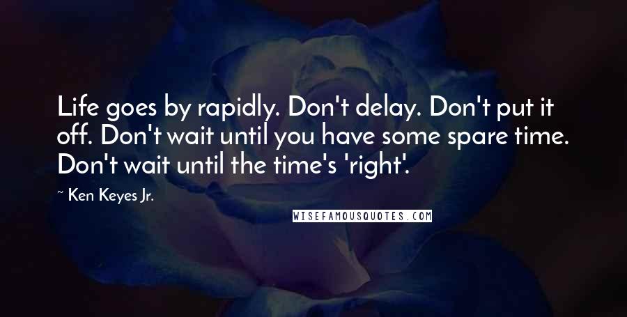 Ken Keyes Jr. Quotes: Life goes by rapidly. Don't delay. Don't put it off. Don't wait until you have some spare time. Don't wait until the time's 'right'.