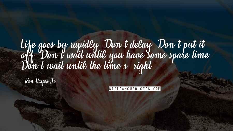 Ken Keyes Jr. Quotes: Life goes by rapidly. Don't delay. Don't put it off. Don't wait until you have some spare time. Don't wait until the time's 'right'.