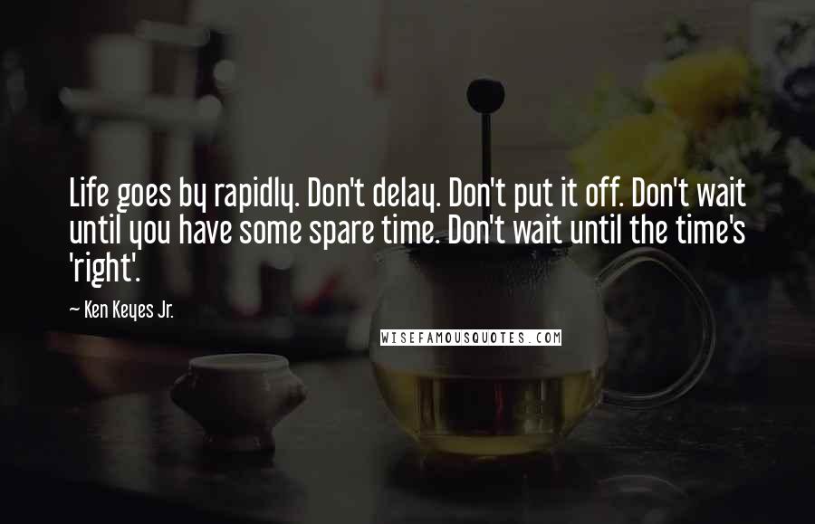 Ken Keyes Jr. Quotes: Life goes by rapidly. Don't delay. Don't put it off. Don't wait until you have some spare time. Don't wait until the time's 'right'.