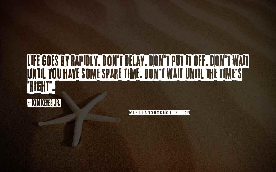 Ken Keyes Jr. Quotes: Life goes by rapidly. Don't delay. Don't put it off. Don't wait until you have some spare time. Don't wait until the time's 'right'.