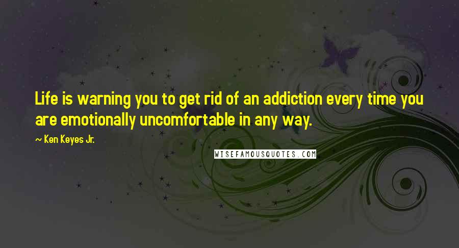 Ken Keyes Jr. Quotes: Life is warning you to get rid of an addiction every time you are emotionally uncomfortable in any way.