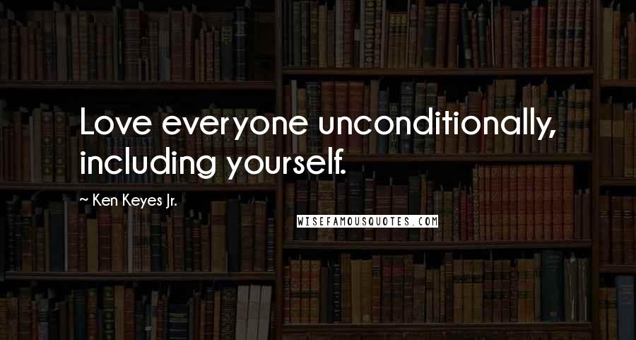 Ken Keyes Jr. Quotes: Love everyone unconditionally, including yourself.