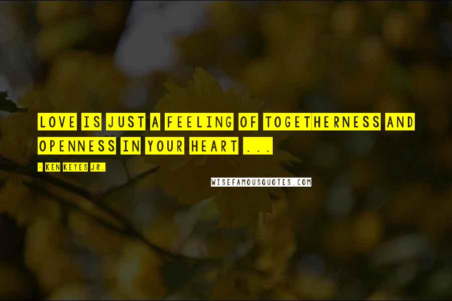 Ken Keyes Jr. Quotes: Love is just a feeling of togetherness and openness in your heart ...