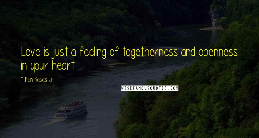 Ken Keyes Jr. Quotes: Love is just a feeling of togetherness and openness in your heart ...