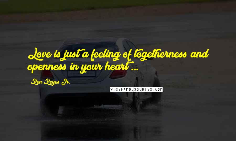 Ken Keyes Jr. Quotes: Love is just a feeling of togetherness and openness in your heart ...