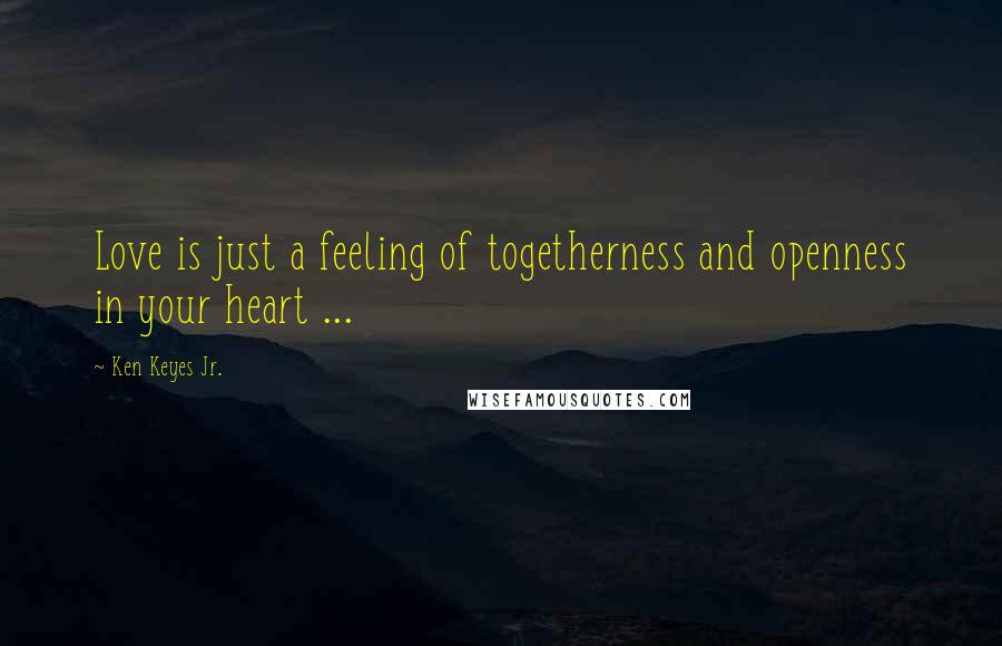 Ken Keyes Jr. Quotes: Love is just a feeling of togetherness and openness in your heart ...