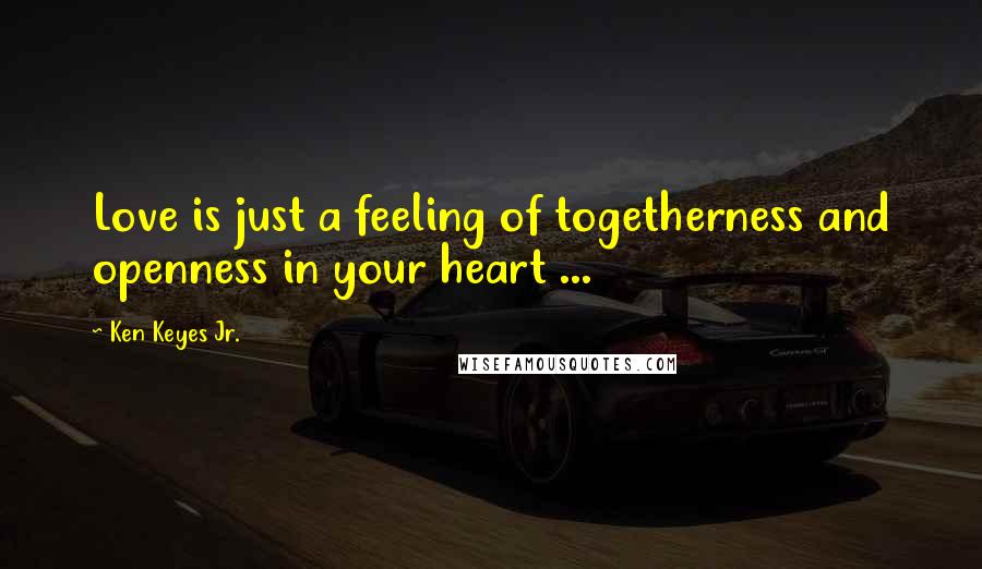 Ken Keyes Jr. Quotes: Love is just a feeling of togetherness and openness in your heart ...