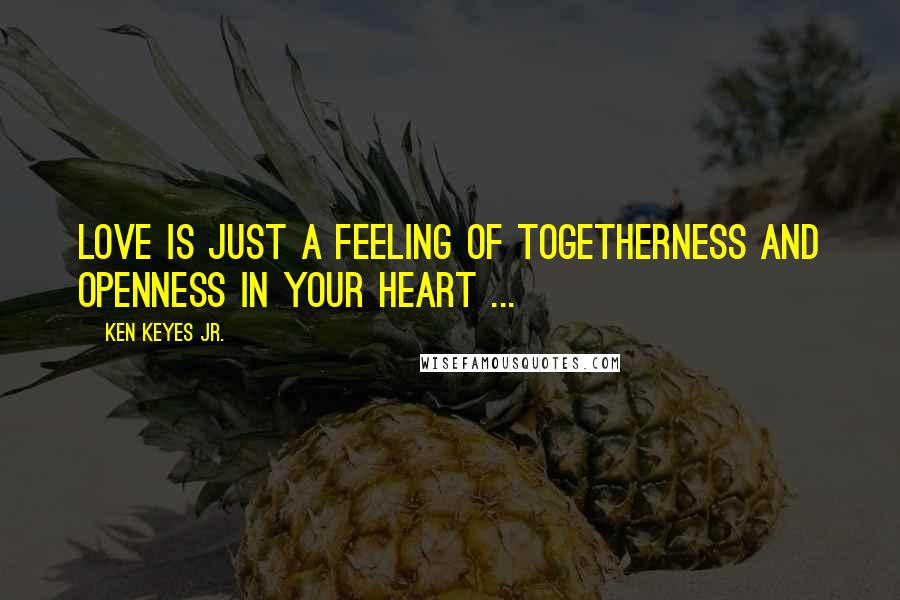 Ken Keyes Jr. Quotes: Love is just a feeling of togetherness and openness in your heart ...