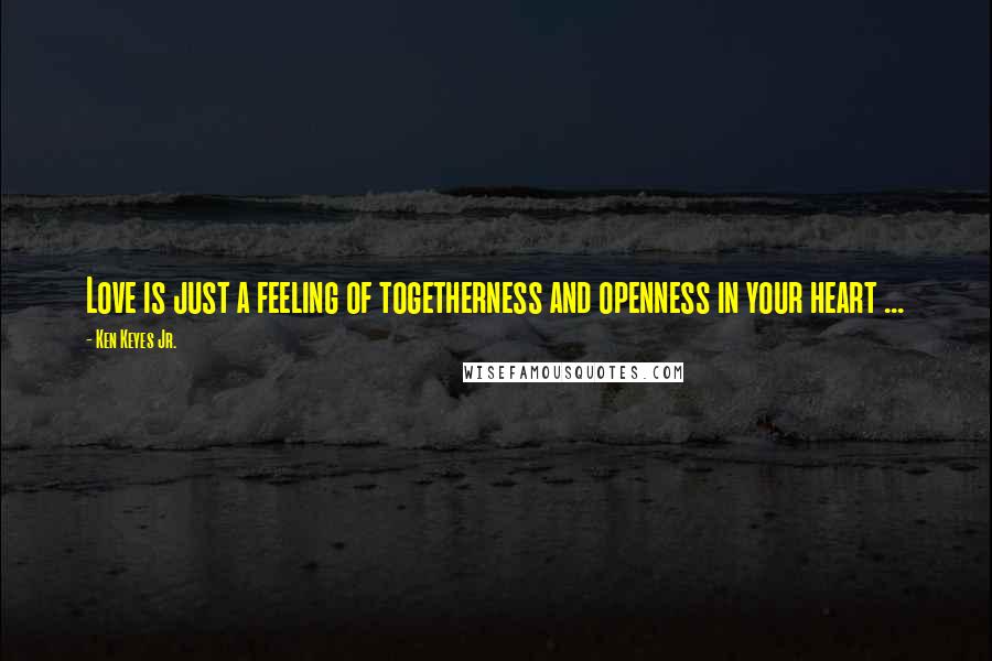 Ken Keyes Jr. Quotes: Love is just a feeling of togetherness and openness in your heart ...