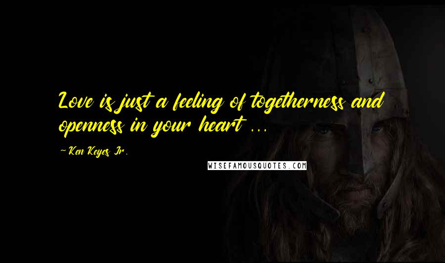 Ken Keyes Jr. Quotes: Love is just a feeling of togetherness and openness in your heart ...