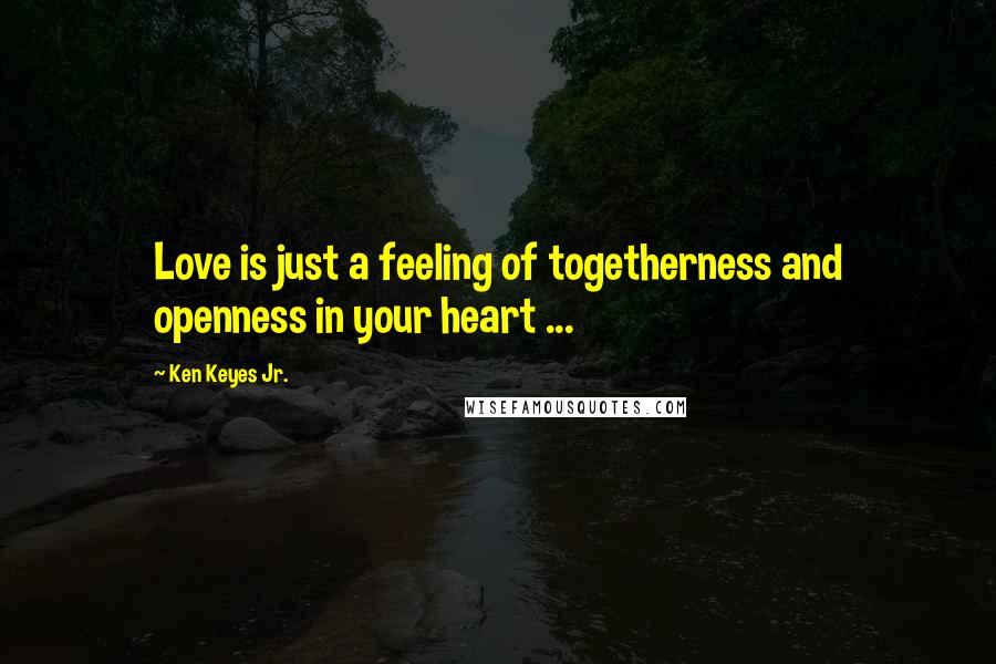 Ken Keyes Jr. Quotes: Love is just a feeling of togetherness and openness in your heart ...