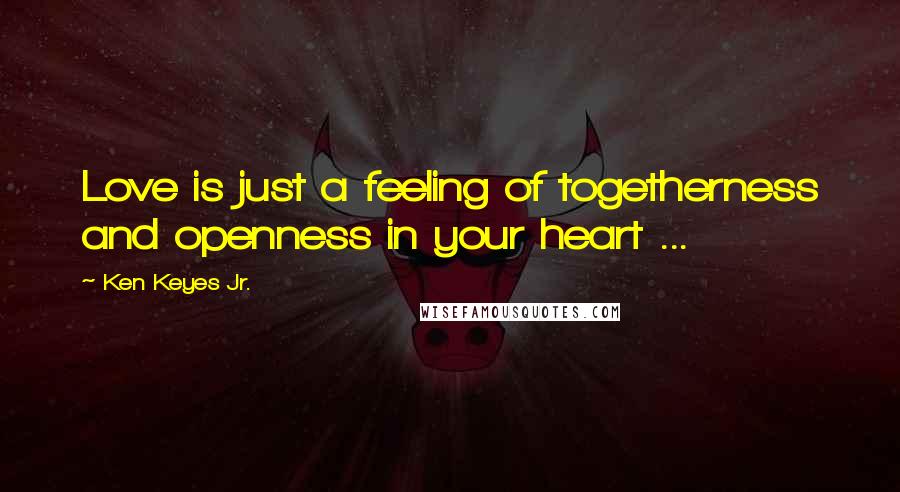 Ken Keyes Jr. Quotes: Love is just a feeling of togetherness and openness in your heart ...