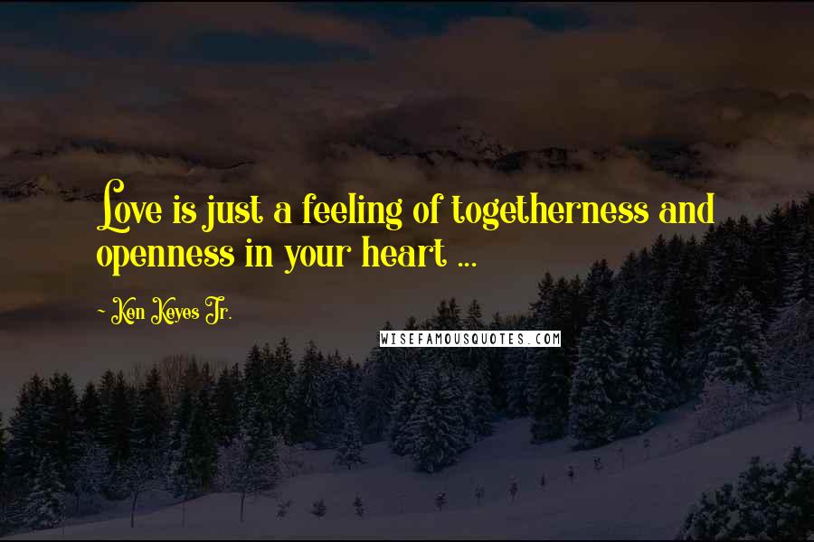 Ken Keyes Jr. Quotes: Love is just a feeling of togetherness and openness in your heart ...